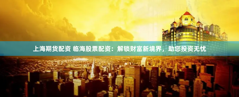 上海期货配资 临海股票配资：解锁财富新境界，助您投资无忧