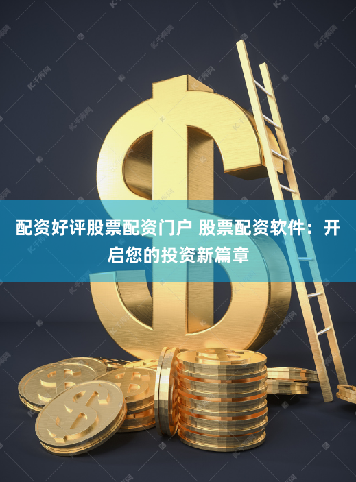 配资好评股票配资门户 股票配资软件：开启您的投资新篇章