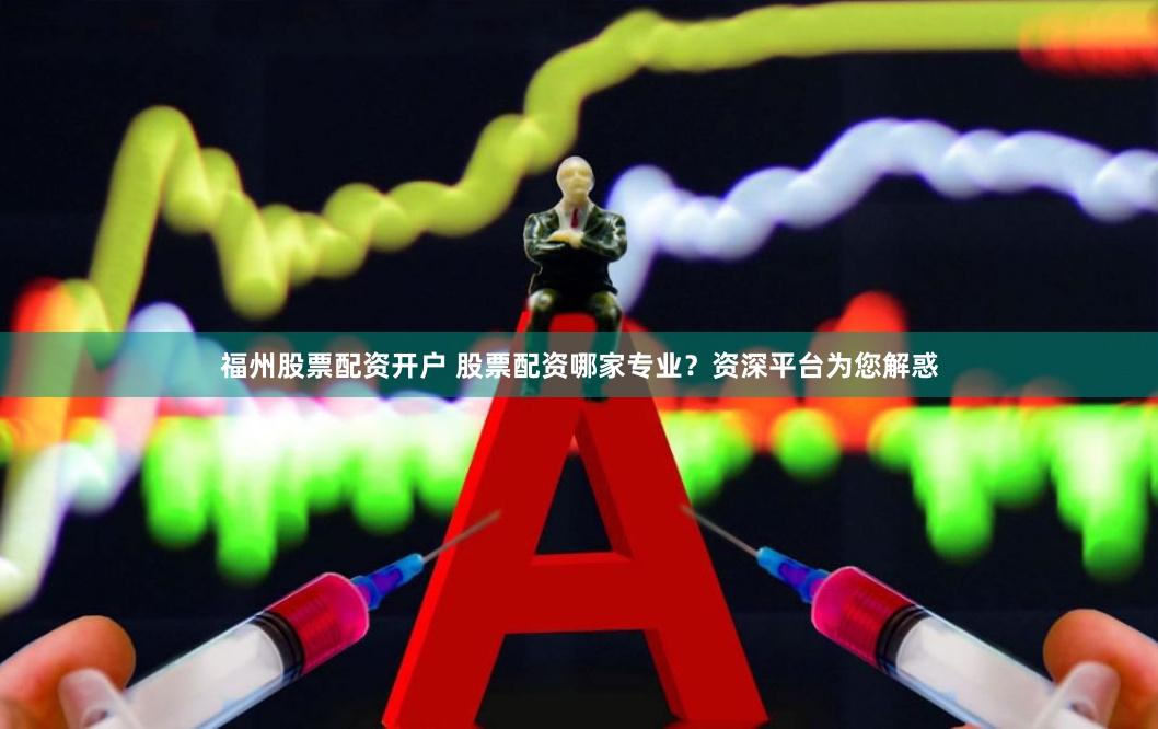 福州股票配资开户 股票配资哪家专业？资深平台为您解惑
