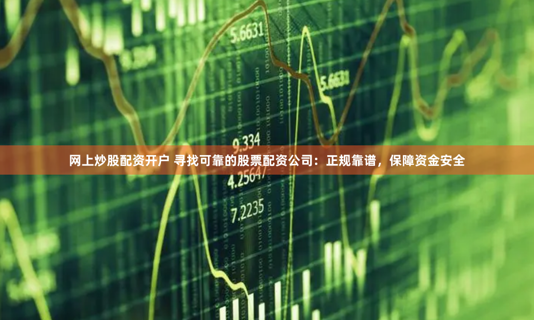 网上炒股配资开户 寻找可靠的股票配资公司：正规靠谱，保障资金安全