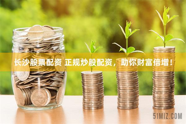 长沙股票配资 正规炒股配资，助你财富倍增！