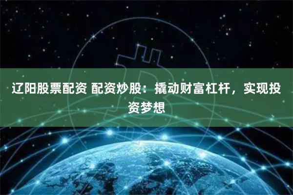 辽阳股票配资 配资炒股：撬动财富杠杆，实现投资梦想