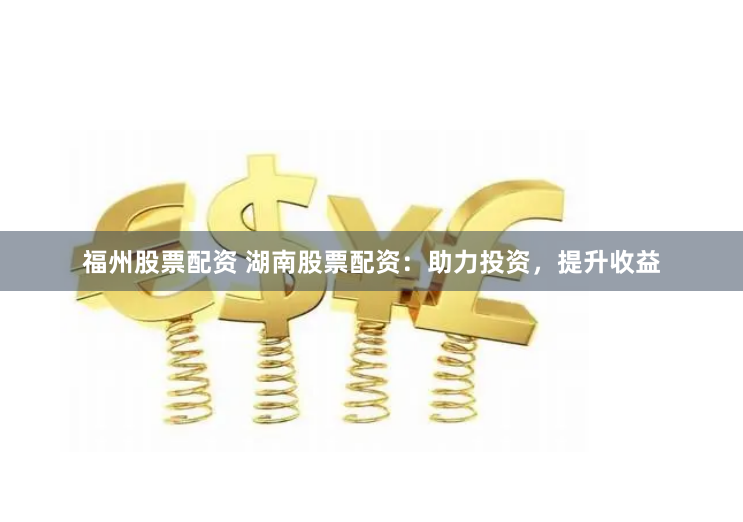 福州股票配资 湖南股票配资：助力投资，提升收益