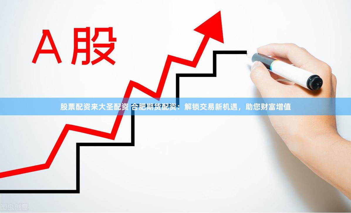 股票配资来大圣配资 合肥期货配资：解锁交易新机遇，助您财富增值