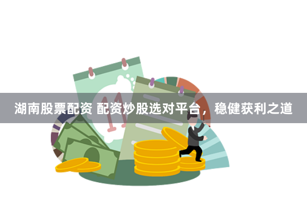 湖南股票配资 配资炒股选对平台，稳健获利之道