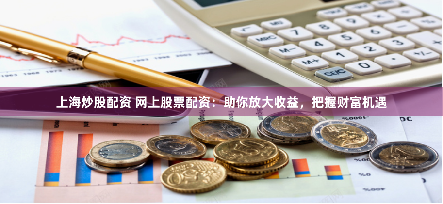 上海炒股配资 网上股票配资：助你放大收益，把握财富机遇