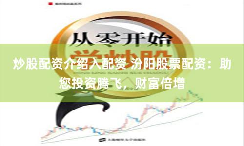 炒股配资介绍入配资 汾阳股票配资：助您投资腾飞，财富倍增