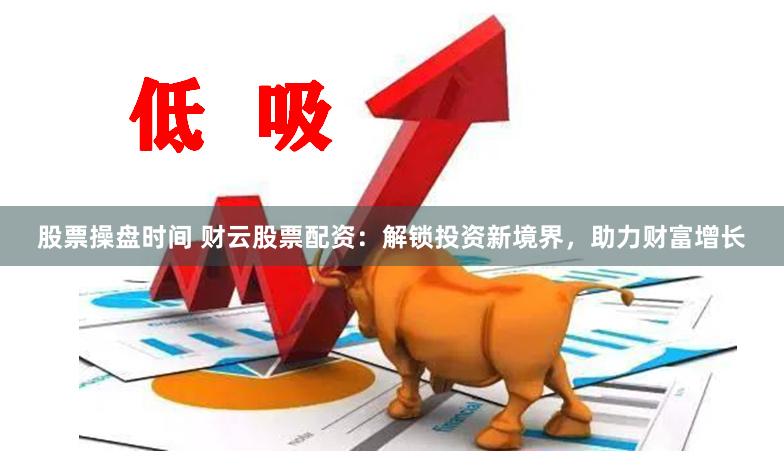 股票操盘时间 财云股票配资：解锁投资新境界，助力财富增长