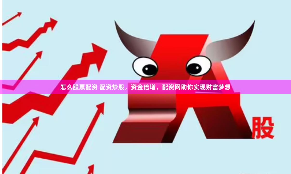 怎么股票配资 配资炒股，资金倍增，配资网助你实现财富梦想