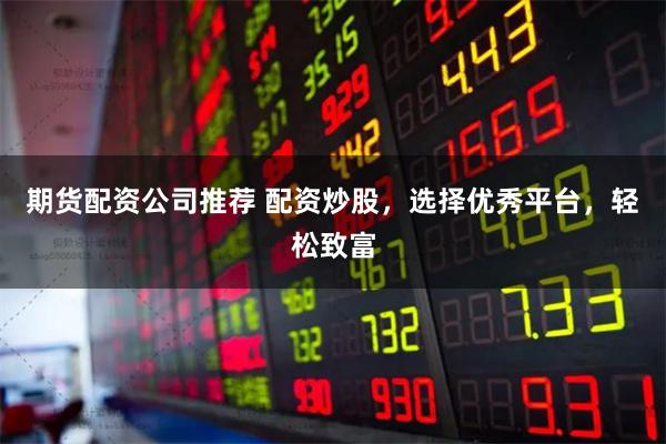 期货配资公司推荐 配资炒股，选择优秀平台，轻松致富