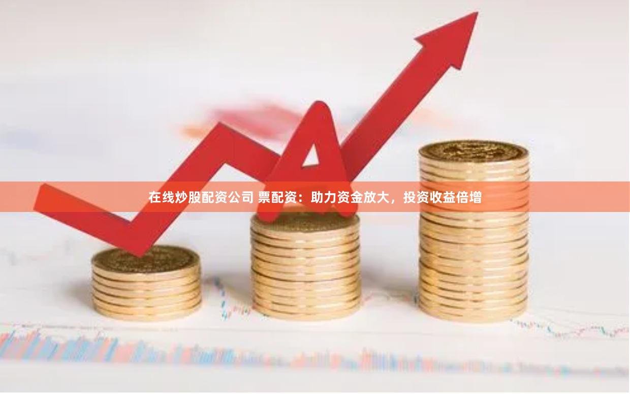 在线炒股配资公司 票配资：助力资金放大，投资收益倍增