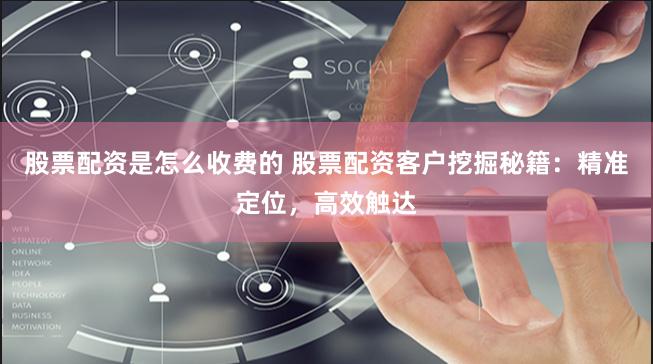 股票配资是怎么收费的 股票配资客户挖掘秘籍：精准定位，高效触达