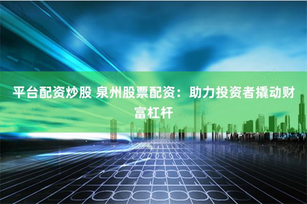 平台配资炒股 泉州股票配资：助力投资者撬动财富杠杆