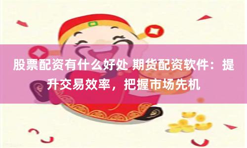 股票配资有什么好处 期货配资软件：提升交易效率，把握市场先机