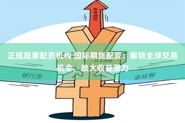 正规股票配资机构 国际期货配资：解锁全球交易机会，放大收益潜力
