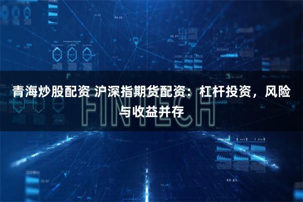 青海炒股配资 沪深指期货配资:杠杆投资,风险与收益并存