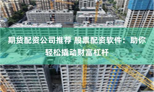 期货配资公司推荐 股票配资软件:助你轻松撬动财富杠杆