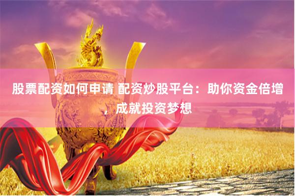 股票配资如何申请 配资炒股平台:助你资金倍增,成就投资梦想