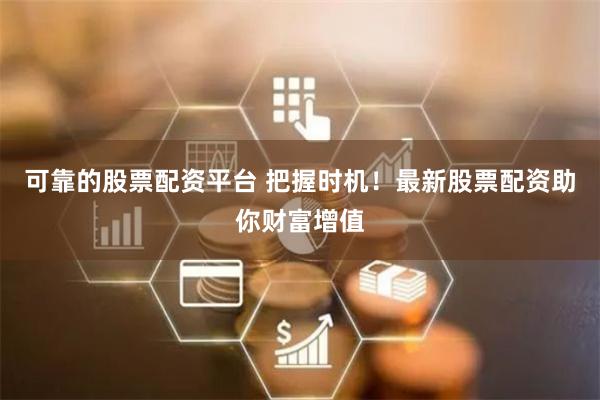 可靠的股票配资平台 把握时机！最新股票配资助你财富增值
