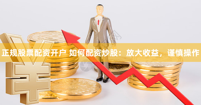 正规股票配资开户 如何配资炒股:放大收益,谨慎操作