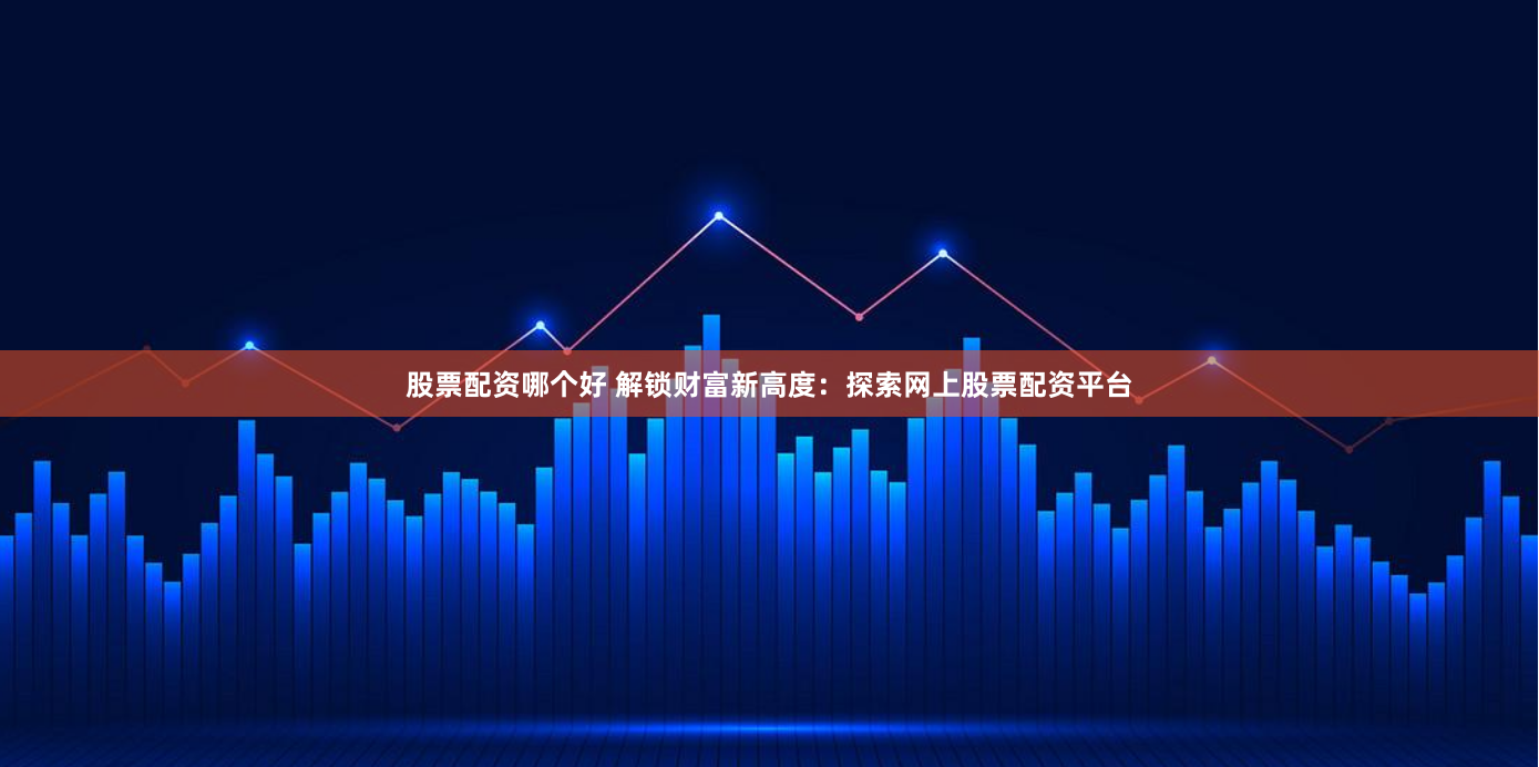 股票配资哪个好 解锁财富新高度:探索网上股票配资平台