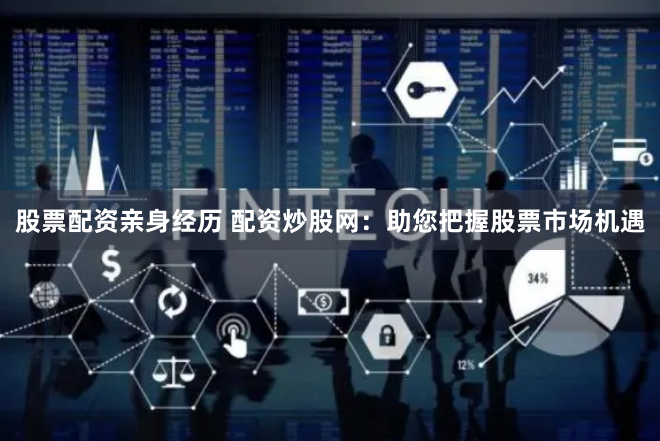 股票配资亲身经历 配资炒股网:助您把握股票市场机遇
