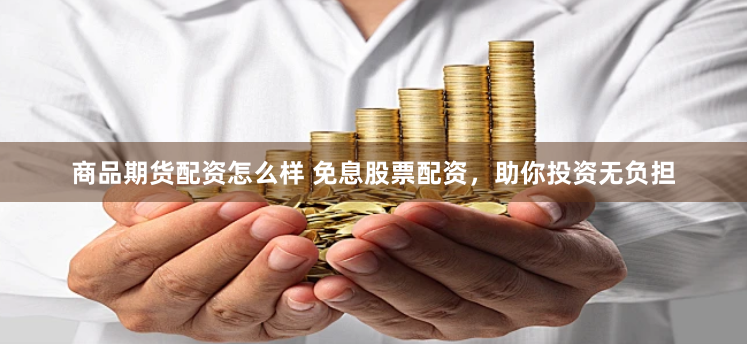 商品期货配资怎么样 免息股票配资，助你投资无负担