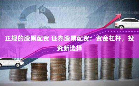 正规的股票配资 证券股票配资：资金杠杆，投资新选择