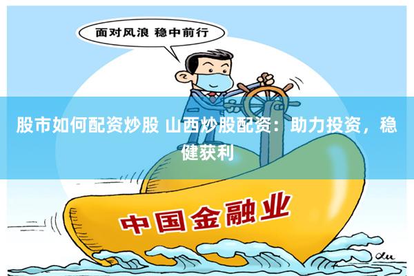 股市如何配资炒股 山西炒股配资：助力投资，稳健获利