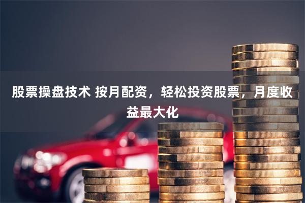 股票操盘技术 按月配资，轻松投资股票，月度收益最大化