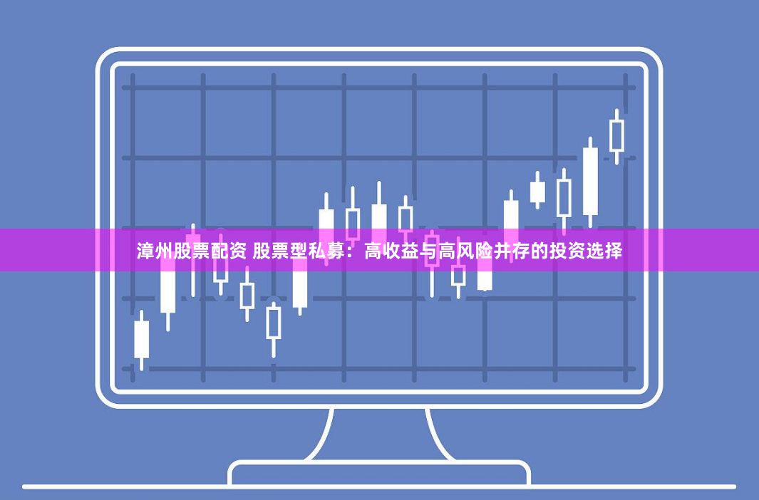 漳州股票配资 股票型私募：高收益与高风险并存的投资选择