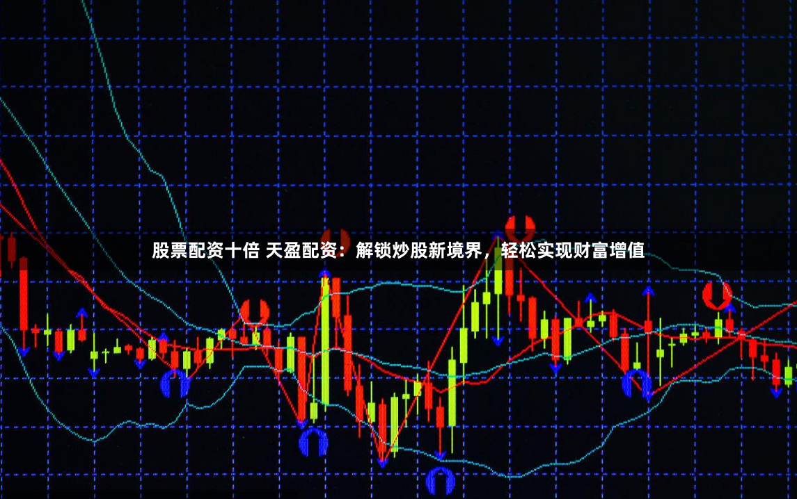 股票配资十倍 天盈配资：解锁炒股新境界，轻松实现财富增值