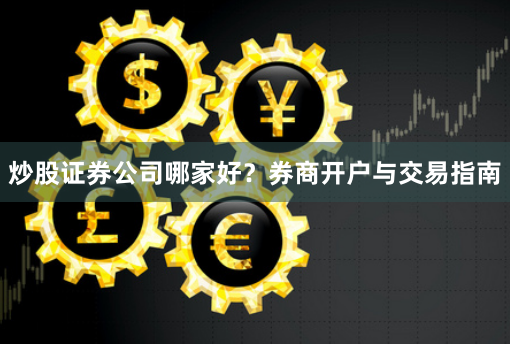 炒股证券公司哪家好？券商开户与交易指南