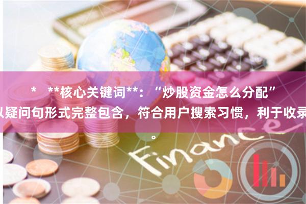 *   **核心关键词**：“炒股资金怎么分配”以疑问句形式完整包含，符合用户搜索习惯，利于收录。