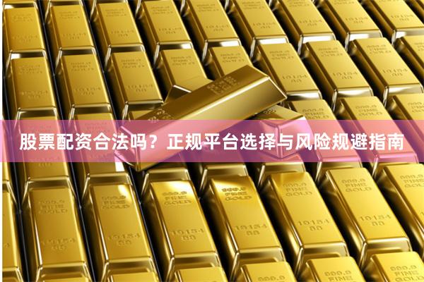 股票配资合法吗？正规平台选择与风险规避指南