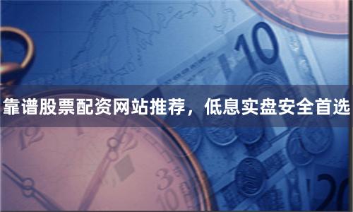 靠谱股票配资网站推荐，低息实盘安全首选