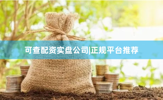 可查配资实盘公司|正规平台推荐