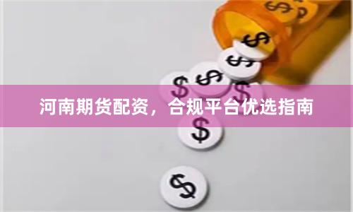 河南期货配资，合规平台优选指南