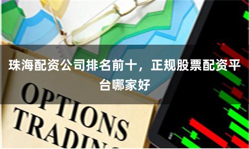 珠海配资公司排名前十，正规股票配资平台哪家好