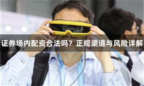 证券场内配资合法吗？正规渠道与风险详解