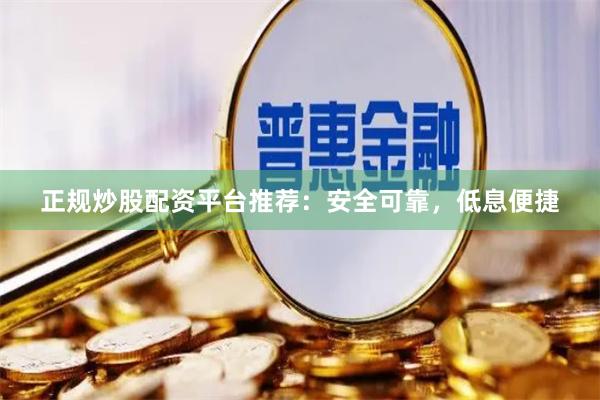 正规炒股配资平台推荐：安全可靠，低息便捷