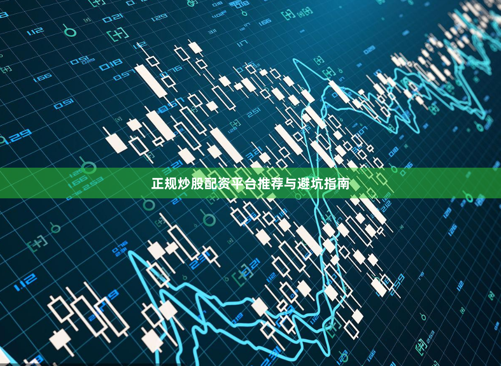 正规炒股配资平台推荐与避坑指南