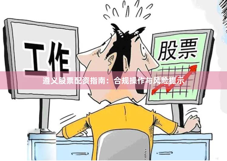 遵义股票配资指南：合规操作与风险提示