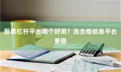 股票杠杆平台哪个好用？选合规低息平台更稳