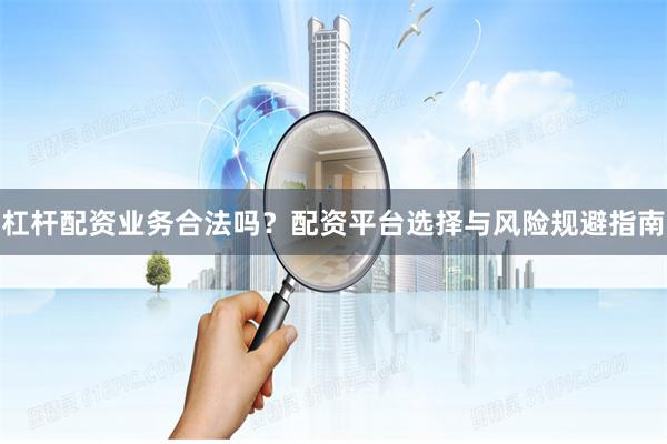 杠杆配资业务合法吗？配资平台选择与风险规避指南