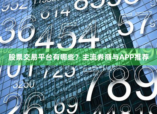 股票交易平台有哪些？主流券商与APP推荐