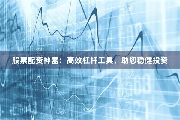 股票配资神器：高效杠杆工具，助您稳健投资