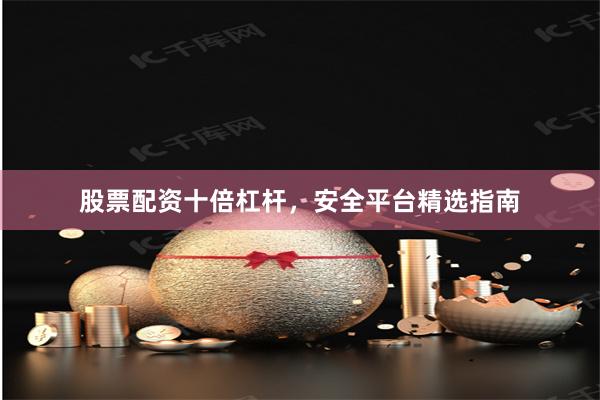 股票配资十倍杠杆，安全平台精选指南