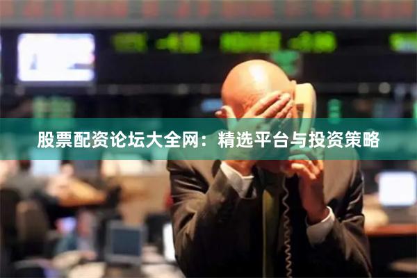 股票配资论坛大全网：精选平台与投资策略