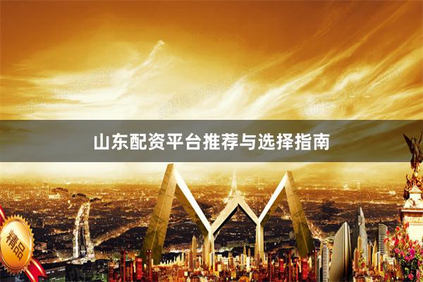 山东配资平台推荐与选择指南